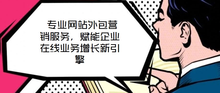  專業(yè)網(wǎng)站外包營銷服務(wù)，賦能企業(yè)在線業(yè)務(wù)增長(zhǎng)新引擎