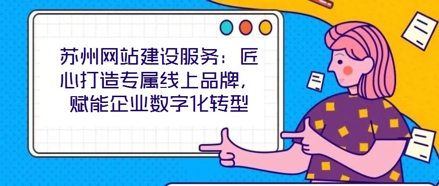 蘇州網(wǎng)站建設(shè)服務(wù)：匠心打造專屬線上品牌，賦能企業(yè)數(shù)字化轉(zhuǎn)型