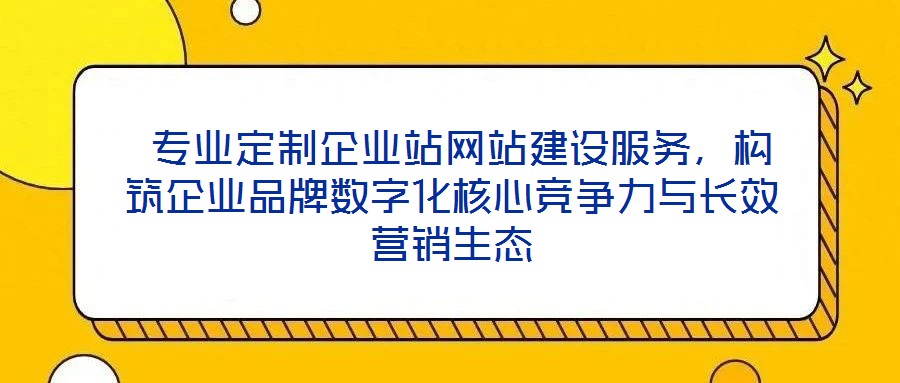  專業(yè)定制企業(yè)站網(wǎng)站建設(shè)服務(wù)，構(gòu)筑企業(yè)品牌數(shù)字化核心競爭力與長效營銷生態(tài)