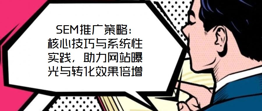  SEM推廣策略：核心技巧與系統(tǒng)性實踐，助力網(wǎng)站曝光與轉(zhuǎn)化效果倍增
