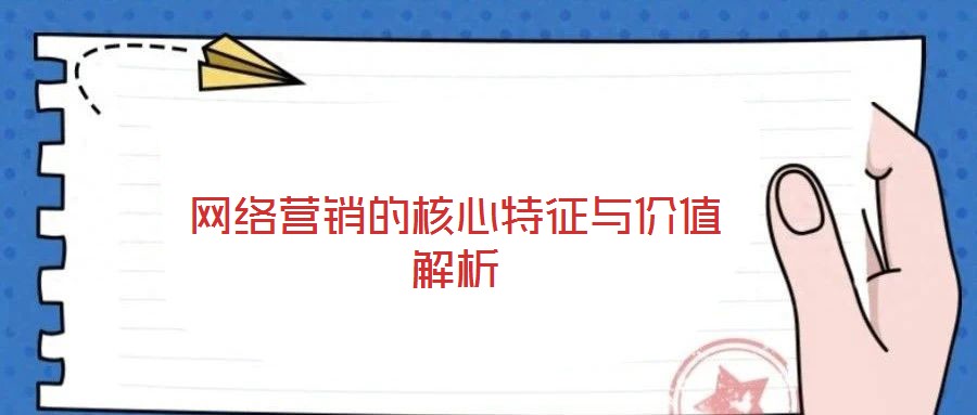網(wǎng)絡(luò)營(yíng)銷的核心特征與價(jià)值解析