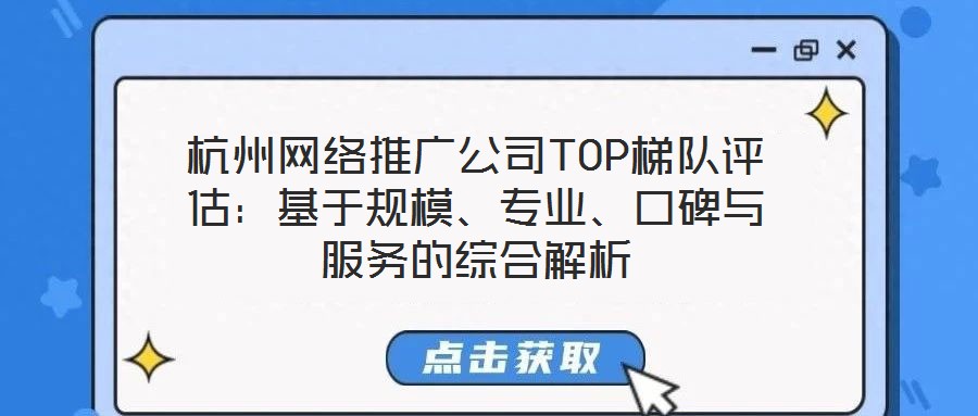 杭州網(wǎng)絡推廣公司TOP梯隊評估：基于規(guī)模、專業(yè)、口碑與服務的綜合解析