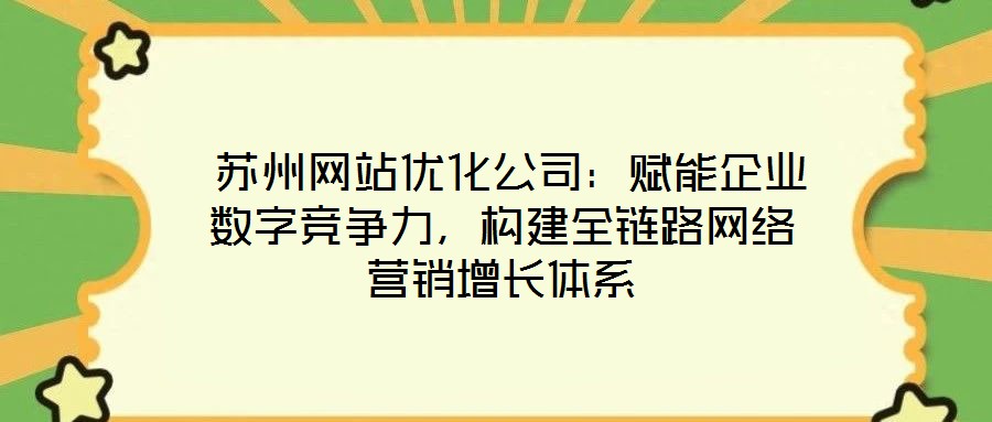  蘇州網(wǎng)站優(yōu)化公司：賦能企業(yè)數(shù)字競(jìng)爭(zhēng)力，構(gòu)建全鏈路網(wǎng)絡(luò)營(yíng)銷(xiāo)增長(zhǎng)體系