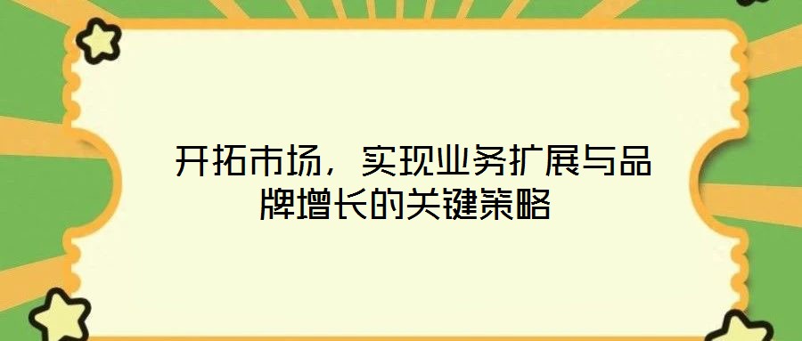  開(kāi)拓市場(chǎng)，實(shí)現(xiàn)業(yè)務(wù)擴(kuò)展與品牌增長(zhǎng)的關(guān)鍵策略