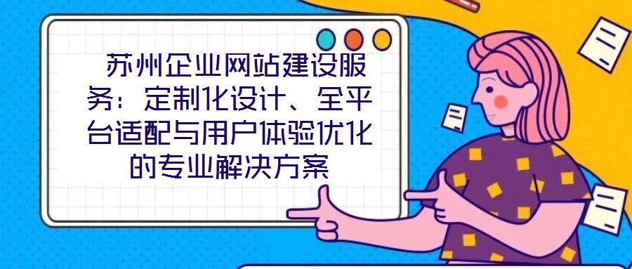  蘇州企業(yè)網(wǎng)站建設(shè)服務(wù)：定制化設(shè)計(jì)、全平臺(tái)適配與用戶體驗(yàn)優(yōu)化的專業(yè)解決方案