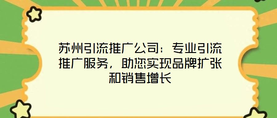蘇州引流推廣公司：專業(yè)引流推廣服務(wù)，助您實(shí)現(xiàn)品牌擴(kuò)張和銷售增長(zhǎng)