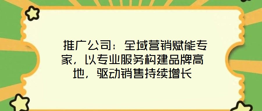  推廣公司：全域營(yíng)銷(xiāo)賦能專(zhuān)家，以專(zhuān)業(yè)服務(wù)構(gòu)建品牌高地，驅(qū)動(dòng)銷(xiāo)售持續(xù)增長(zhǎng)
