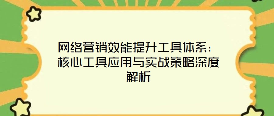 網(wǎng)絡(luò)營(yíng)銷(xiāo)效能提升工具體系：核心工具應(yīng)用與實(shí)戰(zhàn)策略深度解析