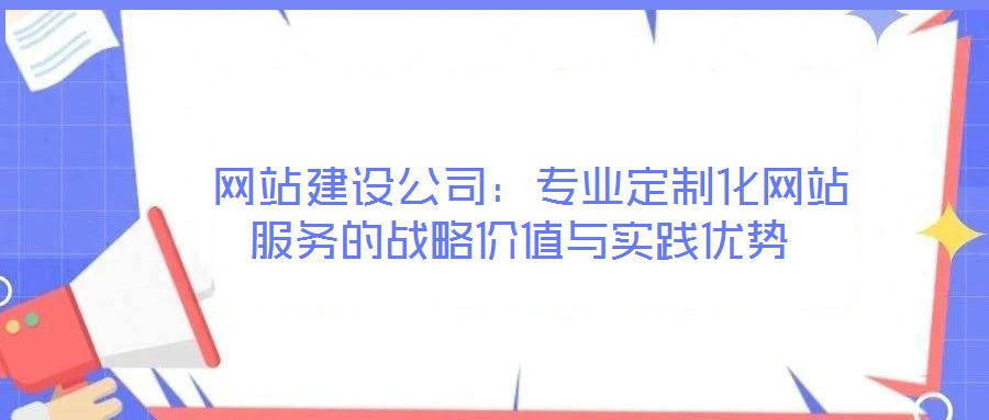  網(wǎng)站建設(shè)公司：專業(yè)定制化網(wǎng)站服務(wù)的戰(zhàn)略價值與實踐優(yōu)勢