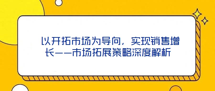  以開拓市場(chǎng)為導(dǎo)向，實(shí)現(xiàn)銷售增長(zhǎng)——市場(chǎng)拓展策略深度解析