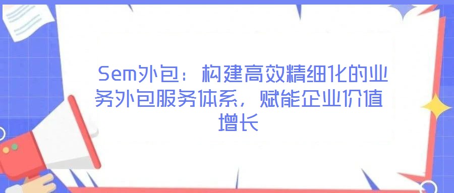  Sem外包：構(gòu)建高效精細(xì)化的業(yè)務(wù)外包服務(wù)體系，賦能企業(yè)價(jià)值增長(zhǎng)