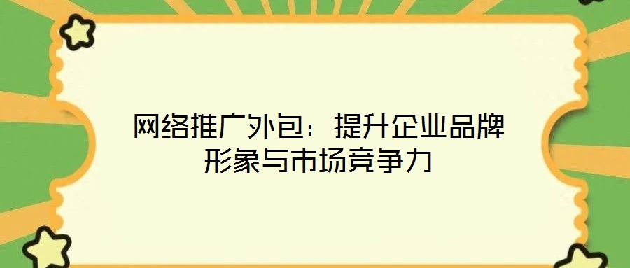 網(wǎng)絡(luò)推廣外包：提升企業(yè)品牌形象與市場競爭力