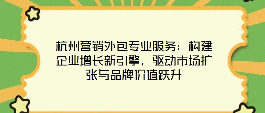 杭州營銷外包專業(yè)服務(wù)：構(gòu)建企業(yè)增長新引擎，驅(qū)動市場擴(kuò)張與品牌價值躍升