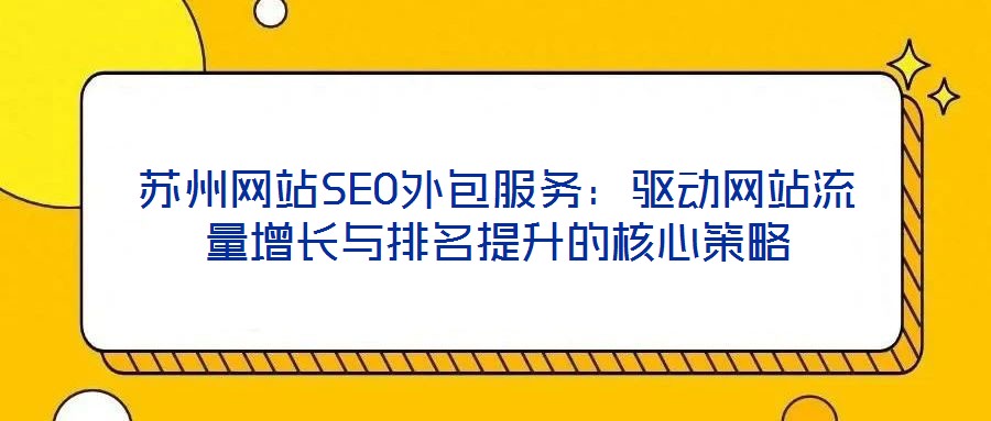 蘇州網(wǎng)站SEO外包服務(wù)：驅(qū)動網(wǎng)站流量增長與排名提升的核心策略