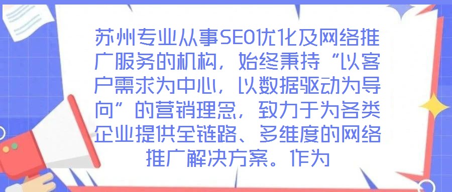 蘇州專業(yè)從事SEO優(yōu)化及網(wǎng)絡(luò)推廣服務(wù)的機(jī)構(gòu)，始終秉持“以客戶需求為中心，以數(shù)據(jù)驅(qū)動(dòng)為導(dǎo)向”的營(yíng)銷理念，致力于為各類企業(yè)提供全鏈路、多維度的網(wǎng)絡(luò)推廣解決方案。作為