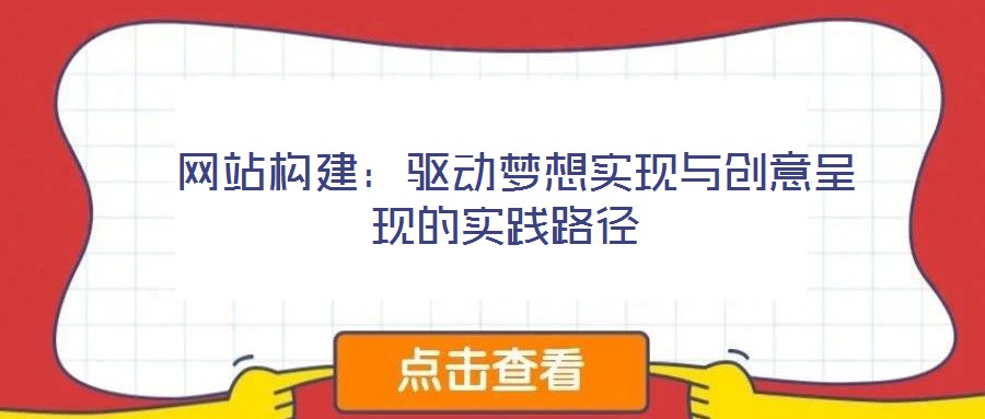  網(wǎng)站構(gòu)建：驅(qū)動(dòng)夢想實(shí)現(xiàn)與創(chuàng)意呈現(xiàn)的實(shí)踐路徑