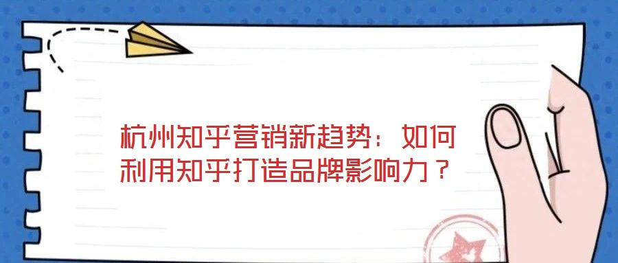 杭州知乎營銷新趨勢(shì)：如何利用知乎打造品牌影響力？