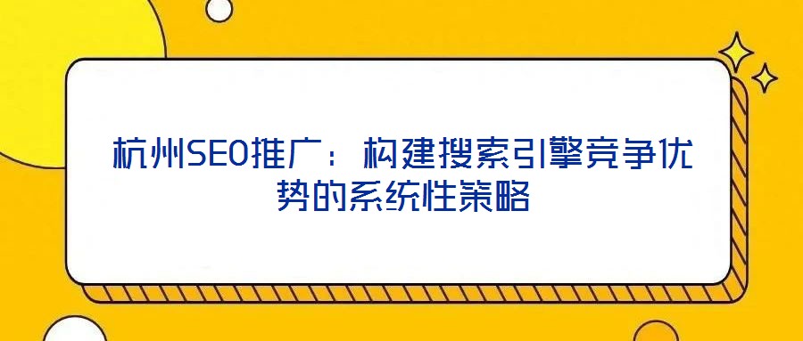 杭州SEO推廣：構(gòu)建搜索引擎競爭優(yōu)勢的系統(tǒng)性策略