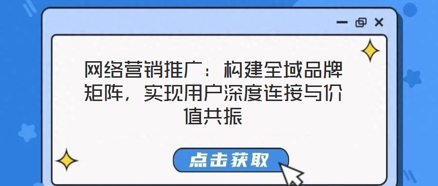 網(wǎng)絡(luò)營(yíng)銷(xiāo)推廣：構(gòu)建全域品牌矩陣，實(shí)現(xiàn)用戶(hù)深度連接與價(jià)值共振