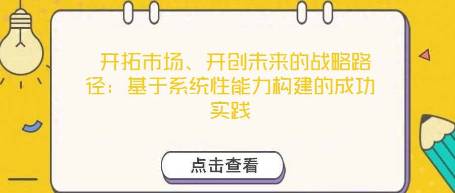  開拓市場、開創(chuàng)未來的戰(zhàn)略路徑：基于系統(tǒng)性能力構(gòu)建的成功實(shí)踐