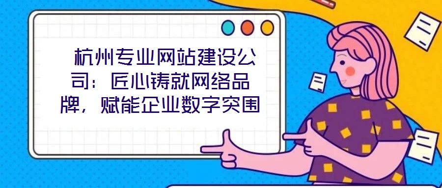  杭州專(zhuān)業(yè)網(wǎng)站建設(shè)公司：匠心鑄就網(wǎng)絡(luò)品牌，賦能企業(yè)數(shù)字突圍