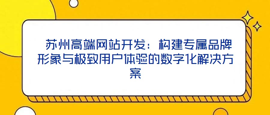  蘇州高端網(wǎng)站開發(fā)：構(gòu)建專屬品牌形象與極致用戶體驗的數(shù)字化解決方案