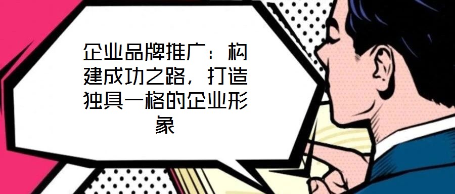 企業(yè)品牌推廣：構(gòu)建成功之路，打造獨(dú)具一格的企業(yè)形象