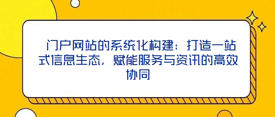  門(mén)戶網(wǎng)站的系統(tǒng)化構(gòu)建：打造一站式信息生態(tài)，賦能服務(wù)與資訊的高效協(xié)同