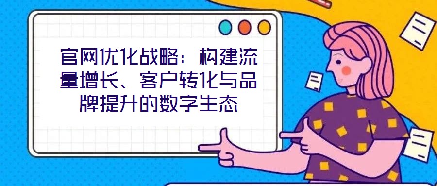 官網(wǎng)優(yōu)化戰(zhàn)略：構(gòu)建流量增長、客戶轉(zhuǎn)化與品牌提升的數(shù)字生態(tài)