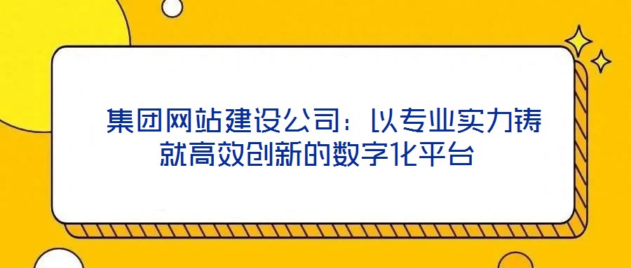  集團(tuán)網(wǎng)站建設(shè)公司：以專(zhuān)業(yè)實(shí)力鑄就高效創(chuàng)新的數(shù)字化平臺(tái)