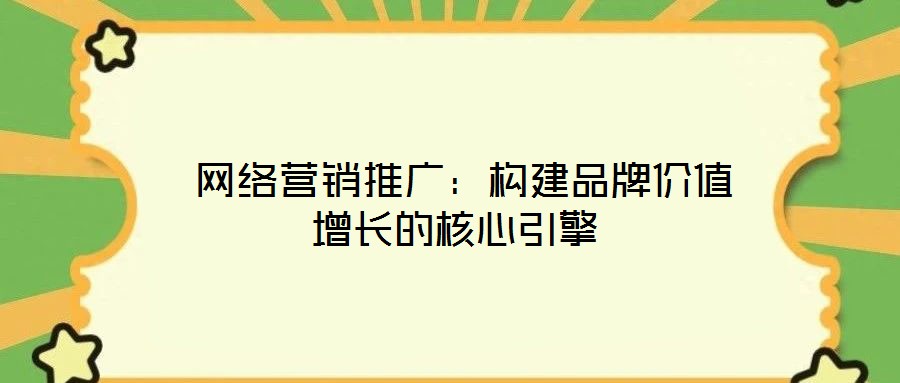  網(wǎng)絡(luò)營(yíng)銷推廣：構(gòu)建品牌價(jià)值增長(zhǎng)的核心引擎