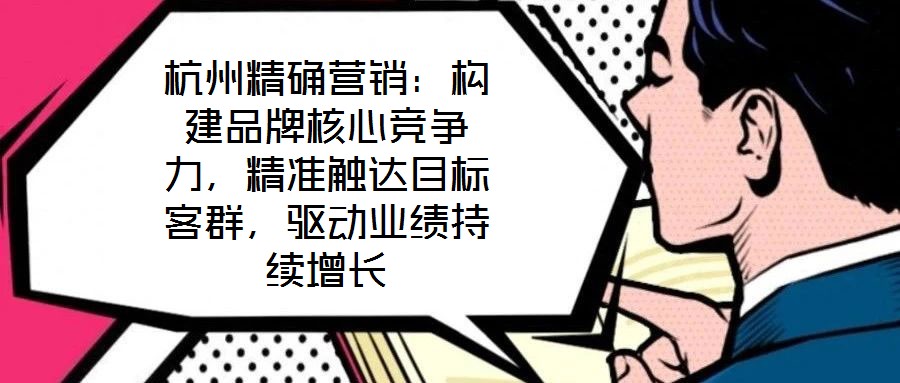 杭州精確營(yíng)銷：構(gòu)建品牌核心競(jìng)爭(zhēng)力，精準(zhǔn)觸達(dá)目標(biāo)客群，驅(qū)動(dòng)業(yè)績(jī)持續(xù)增長(zhǎng)