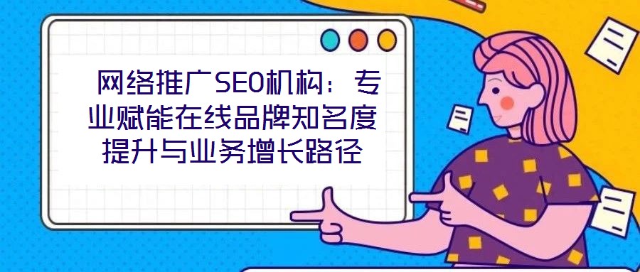  網(wǎng)絡(luò)推廣SEO機(jī)構(gòu)：專(zhuān)業(yè)賦能在線品牌知名度提升與業(yè)務(wù)增長(zhǎng)路徑