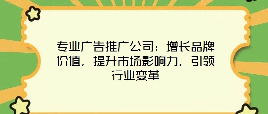 專業(yè)廣告推廣公司：增長品牌價值，提升市場影響力，引領(lǐng)行業(yè)變革