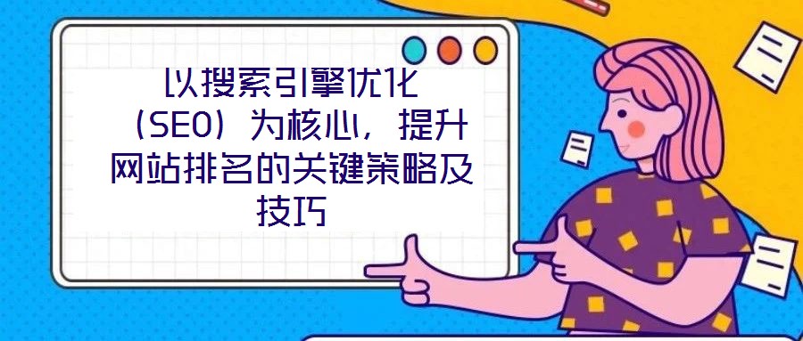 以搜索引擎優(yōu)化（SEO）為核心，提升網(wǎng)站排名的關(guān)鍵策略及技巧