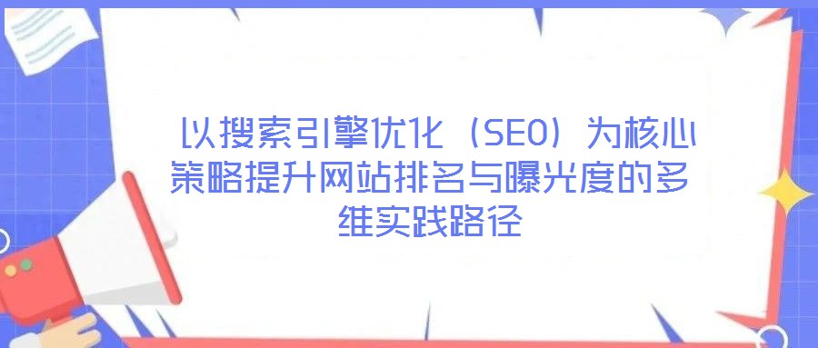  以搜索引擎優(yōu)化（SEO）為核心策略提升網(wǎng)站排名與曝光度的多維實踐路徑