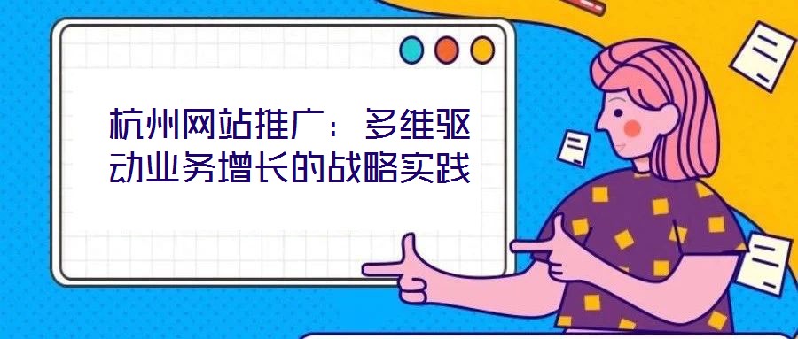 杭州網(wǎng)站推廣：多維驅(qū)動業(yè)務(wù)增長的戰(zhàn)略實(shí)踐