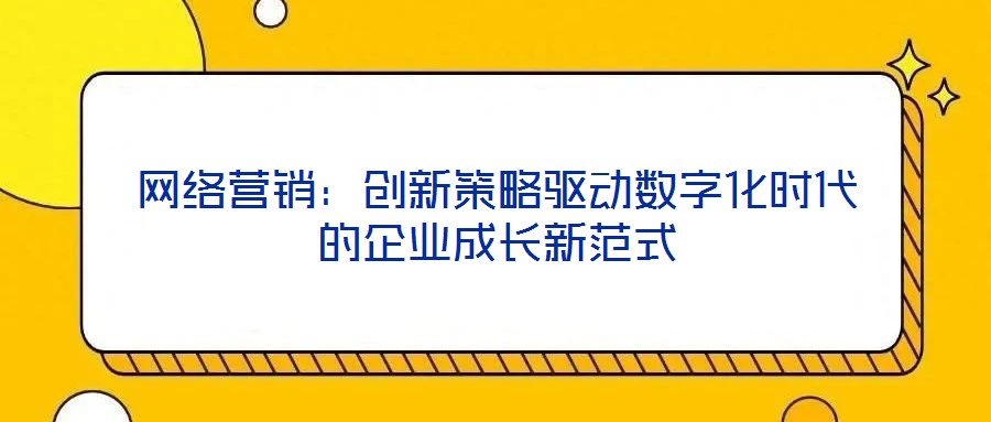 網(wǎng)絡(luò)營(yíng)銷：創(chuàng)新策略驅(qū)動(dòng)數(shù)字化時(shí)代的企業(yè)成長(zhǎng)新范式