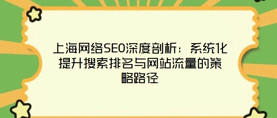 上海網(wǎng)絡(luò)SEO深度剖析：系統(tǒng)化提升搜索排名與網(wǎng)站流量的策略路徑