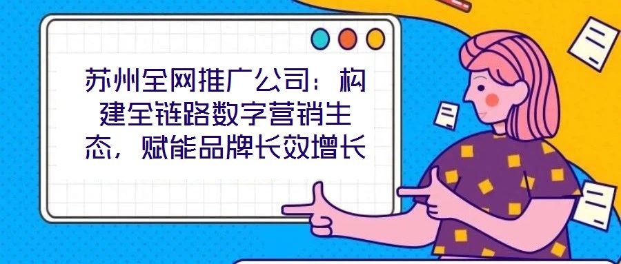 蘇州全網(wǎng)推廣公司：構(gòu)建全鏈路數(shù)字營銷生態(tài)，賦能品牌長效增長
