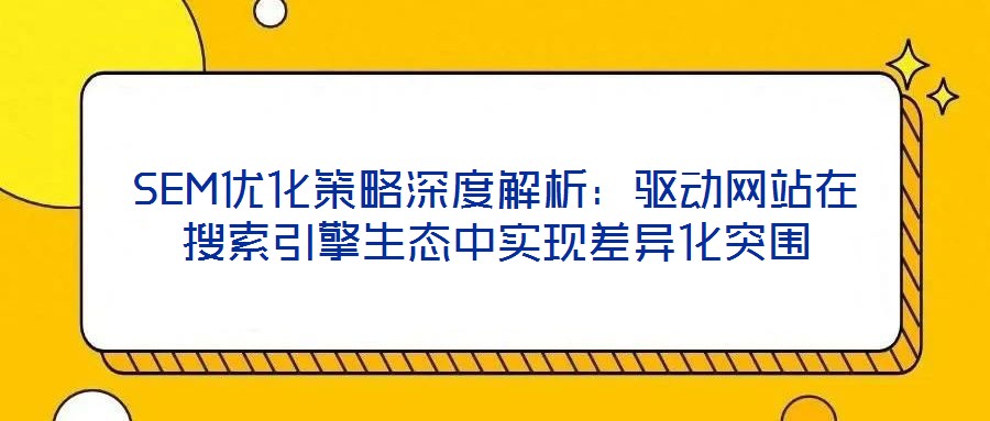 SEM優(yōu)化策略深度解析：驅動網(wǎng)站在搜索引擎生態(tài)中實現(xiàn)差異化突圍