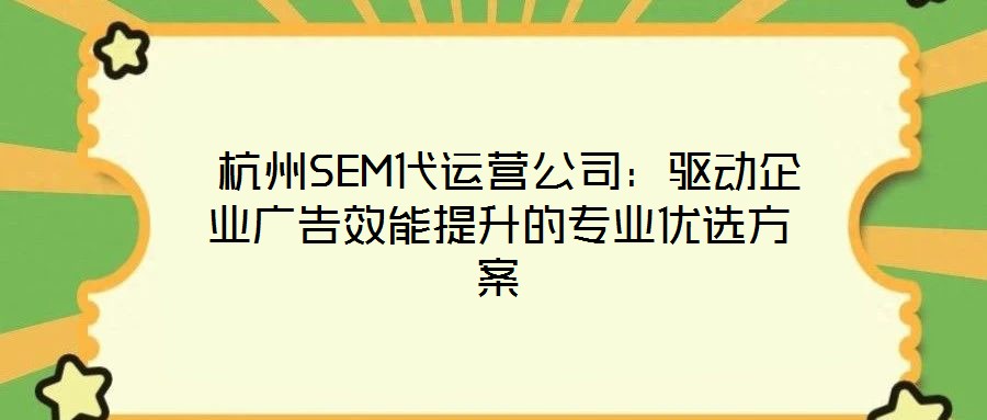  杭州SEM代運營公司：驅(qū)動企業(yè)廣告效能提升的專業(yè)優(yōu)選方案