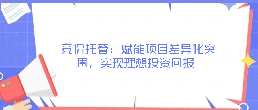  競(jìng)價(jià)托管：賦能項(xiàng)目差異化突圍，實(shí)現(xiàn)理想投資回報(bào)