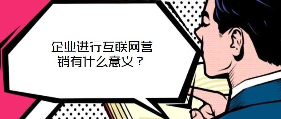 企業(yè)進(jìn)行互聯(lián)網(wǎng)營銷有什么意義？