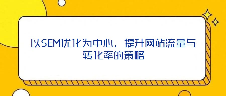 以SEM優(yōu)化為中心，提升網(wǎng)站流量與轉(zhuǎn)化率的策略