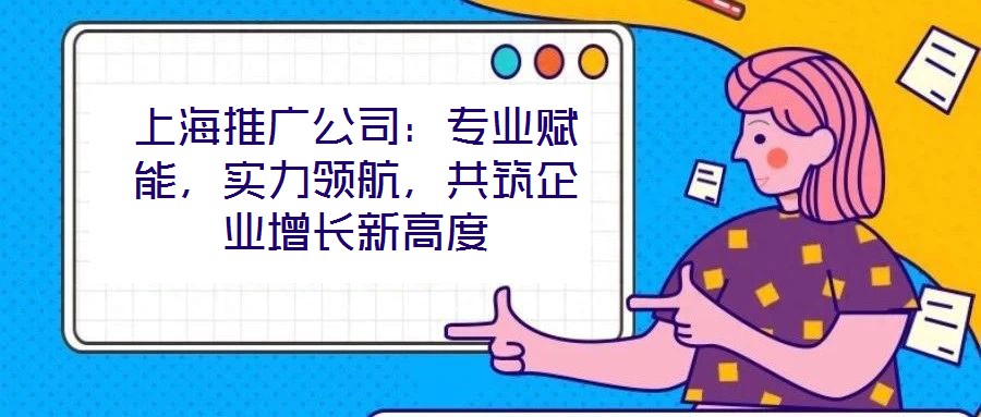 上海推廣公司：專業(yè)賦能，實(shí)力領(lǐng)航，共筑企業(yè)增長新高度