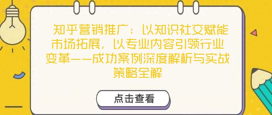  知乎營銷推廣：以知識社交賦能市場拓展，以專業(yè)內(nèi)容引領(lǐng)行業(yè)變革——成功案例深度解析與實戰(zhàn)策略全解