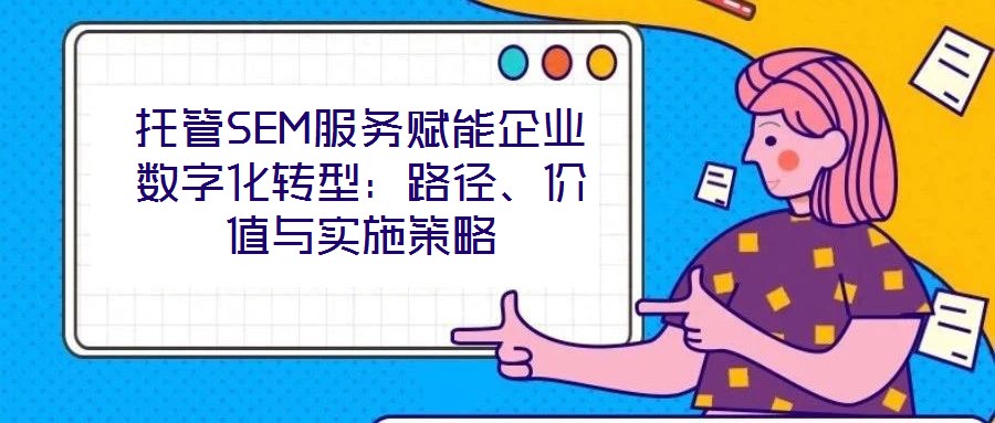 托管SEM服務賦能企業(yè)數字化轉型：路徑、價值與實施策略