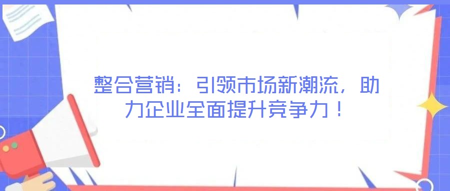 整合營銷：引領(lǐng)市場新潮流，助力企業(yè)全面提升競爭力！
