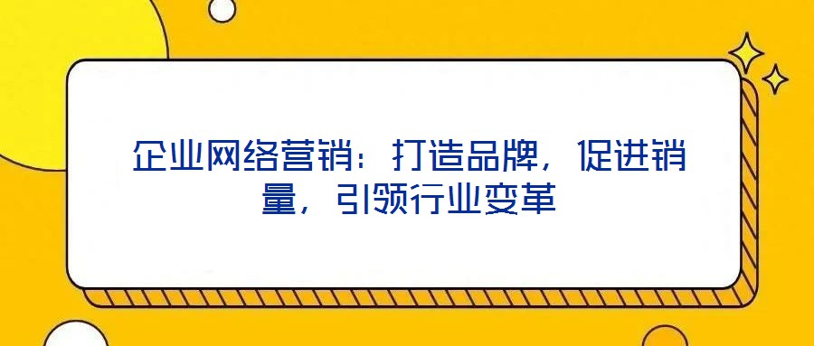 企業(yè)網(wǎng)絡(luò)營銷：打造品牌，促進(jìn)銷量，引領(lǐng)行業(yè)變革